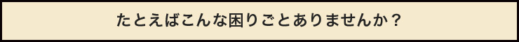 例えばこんな困り事ありませんか？