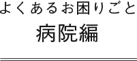 よくあるお困り事病院編