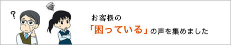 お客様の困っているの声を集めました